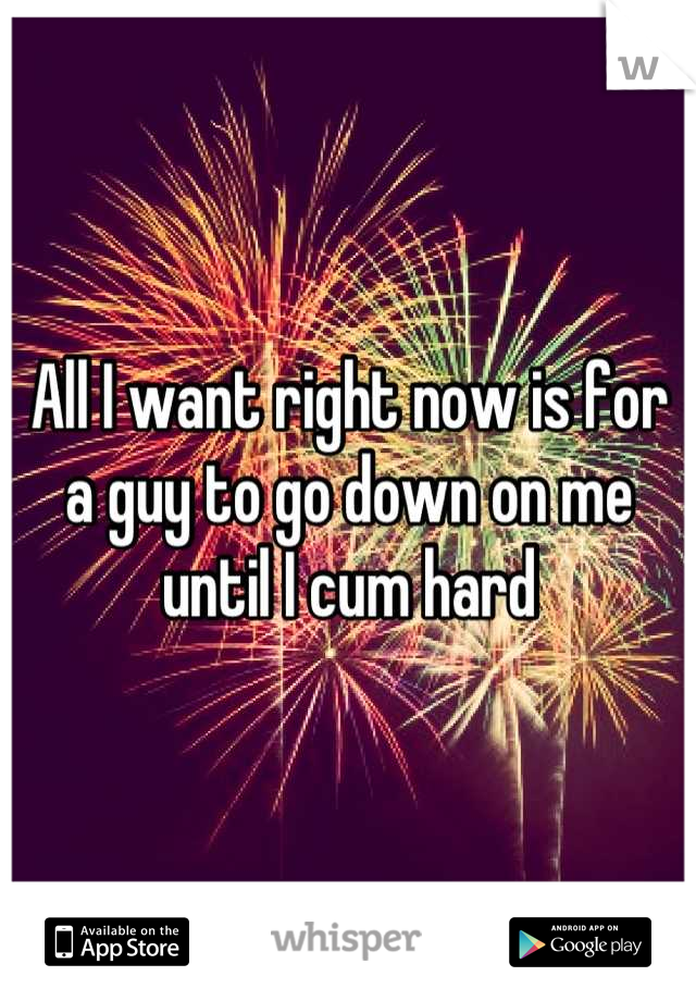 All I want right now is for a guy to go down on me until I cum hard