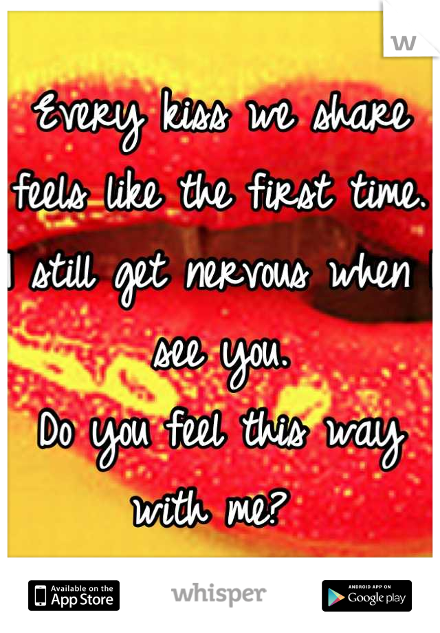 Every kiss we share feels like the first time. I still get nervous when I see you. 
Do you feel this way with me? 