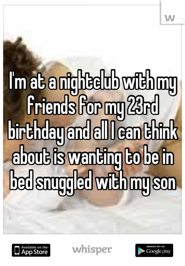 I'm at a nightclub with my friends for my 23rd birthday and all I can think about is wanting to be in bed snuggled with my son