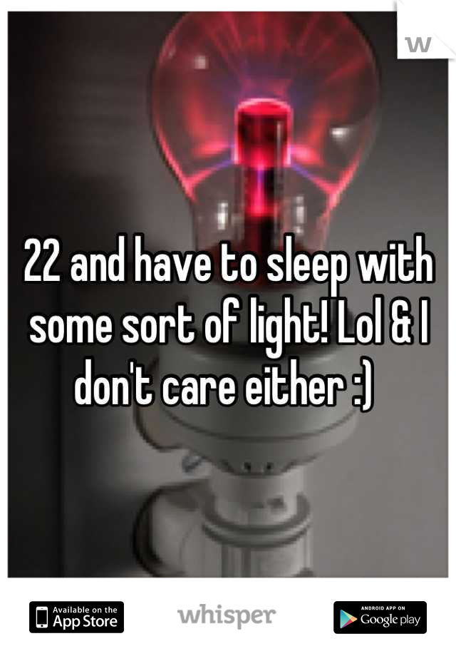 22 and have to sleep with some sort of light! Lol & I don't care either :) 