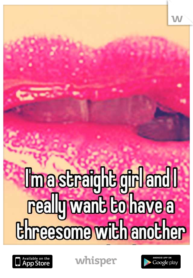 I'm a straight girl and I really want to have a threesome with another guy and girl. 