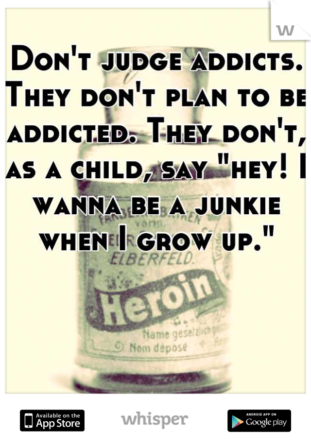 Don't judge addicts. They don't plan to be addicted. They don't, as a child, say "hey! I wanna be a junkie when I grow up."