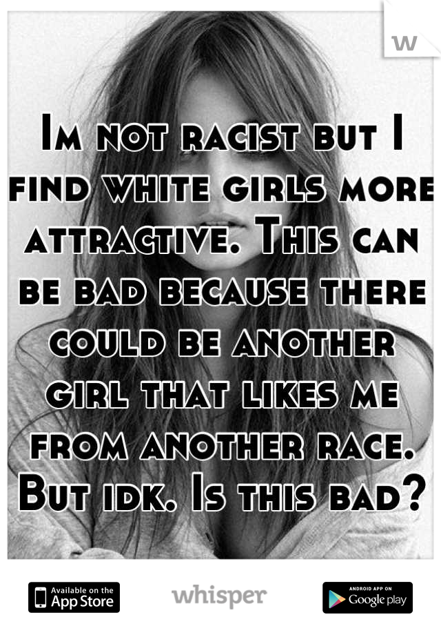 Im not racist but I find white girls more attractive. This can be bad because there could be another girl that likes me from another race. But idk. Is this bad?