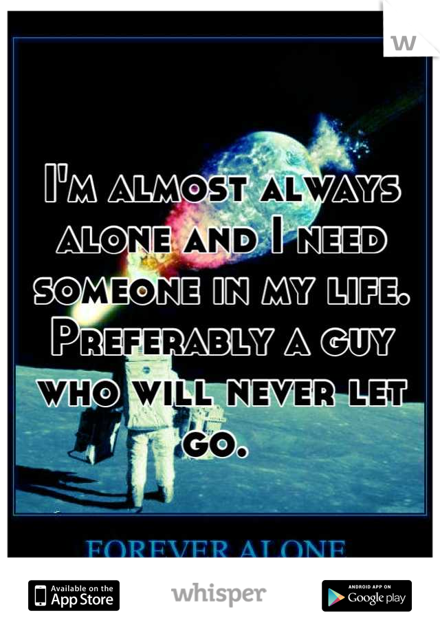 I'm almost always alone and I need someone in my life. Preferably a guy who will never let go. 