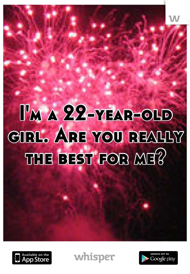 I'm a 22-year-old girl. Are you really the best for me?
