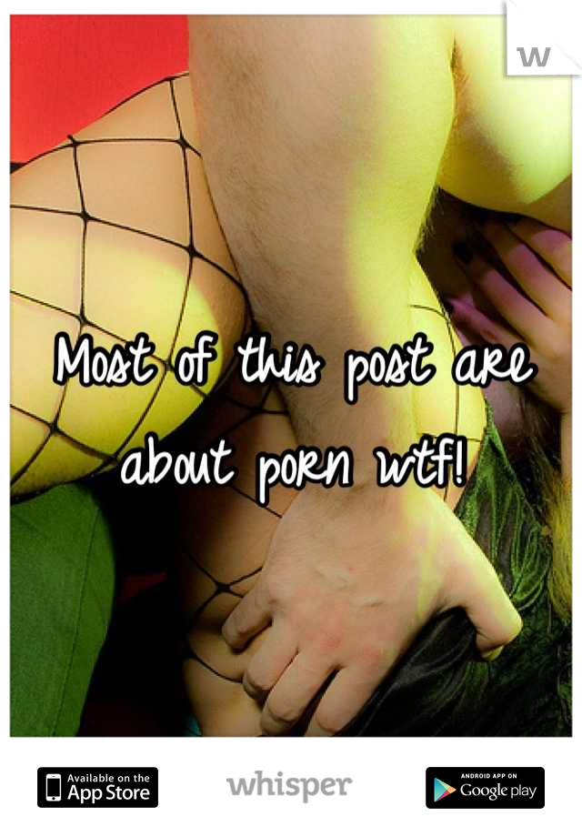 Most of this post are about porn wtf!