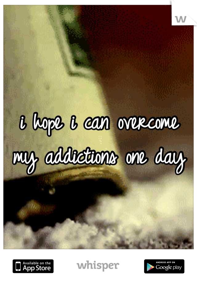i hope i can overcome my addictions one day