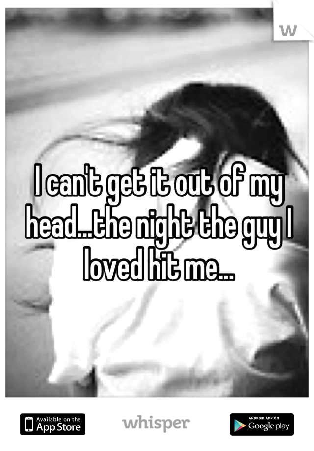 I can't get it out of my head...the night the guy I loved hit me...