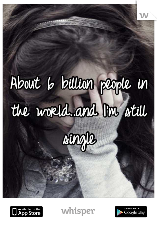 About 6 billion people in the world..and I'm still single