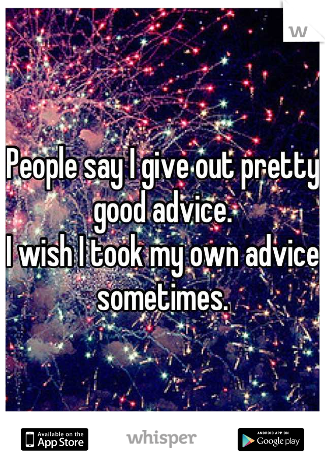 People say I give out pretty good advice. 
I wish I took my own advice sometimes.