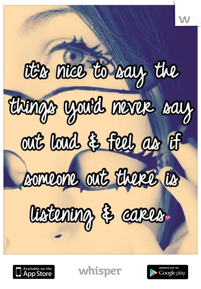 it's nice to say the things you'd never say out loud & feel as if someone out there is listening & cares💗