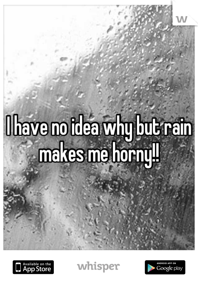 I have no idea why but rain makes me horny!!
