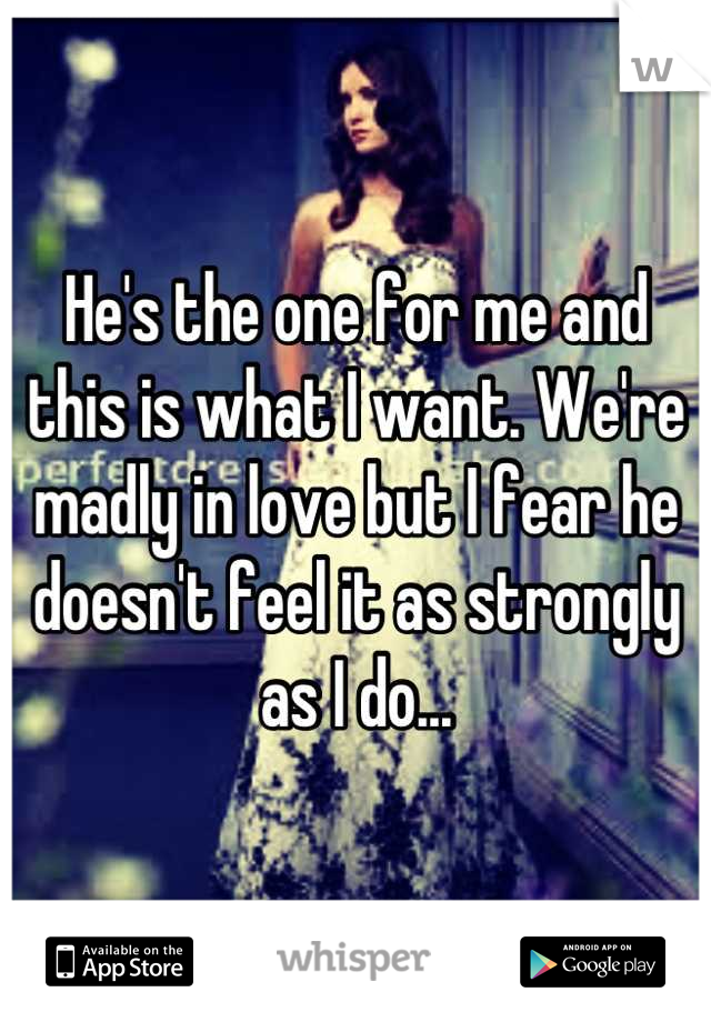 He's the one for me and this is what I want. We're madly in love but I fear he doesn't feel it as strongly as I do...