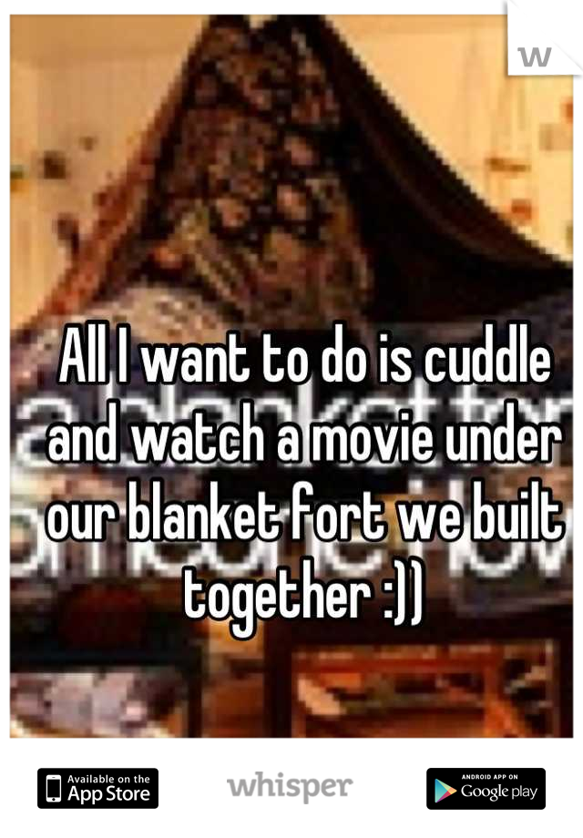 All I want to do is cuddle and watch a movie under our blanket fort we built together :))