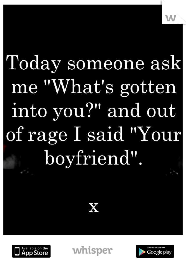 Today someone ask me "What's gotten into you?" and out of rage I said "Your boyfriend". 

x