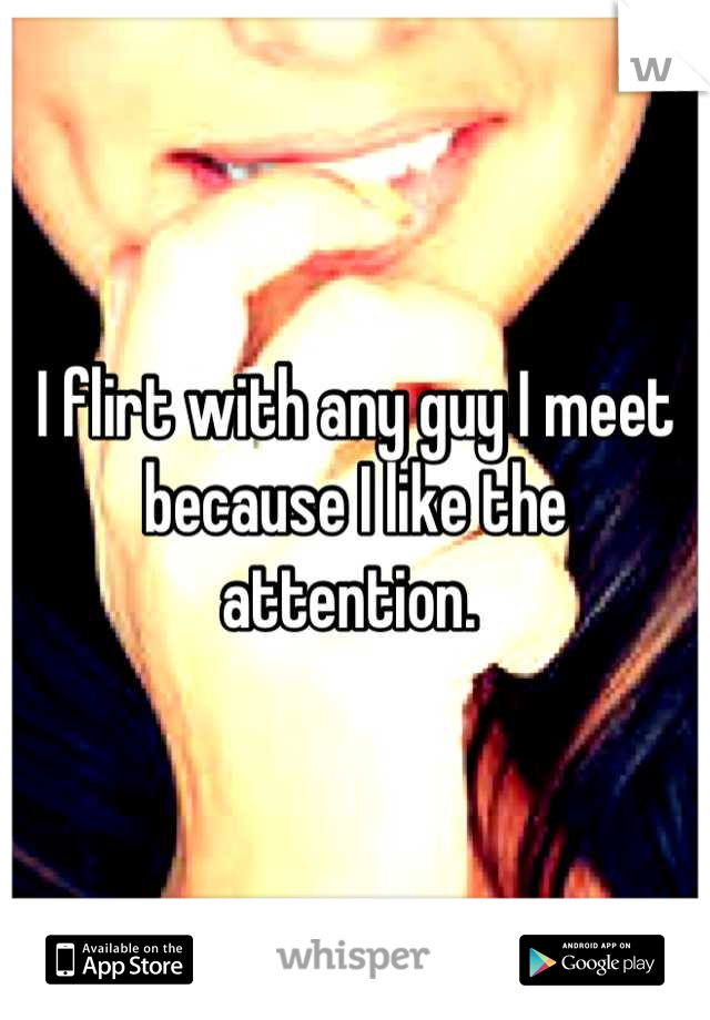 I flirt with any guy I meet because I like the attention. 