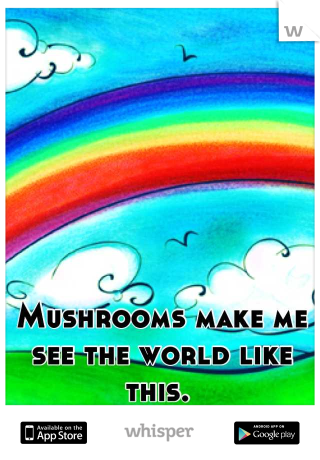 Mushrooms make me see the world like this. 