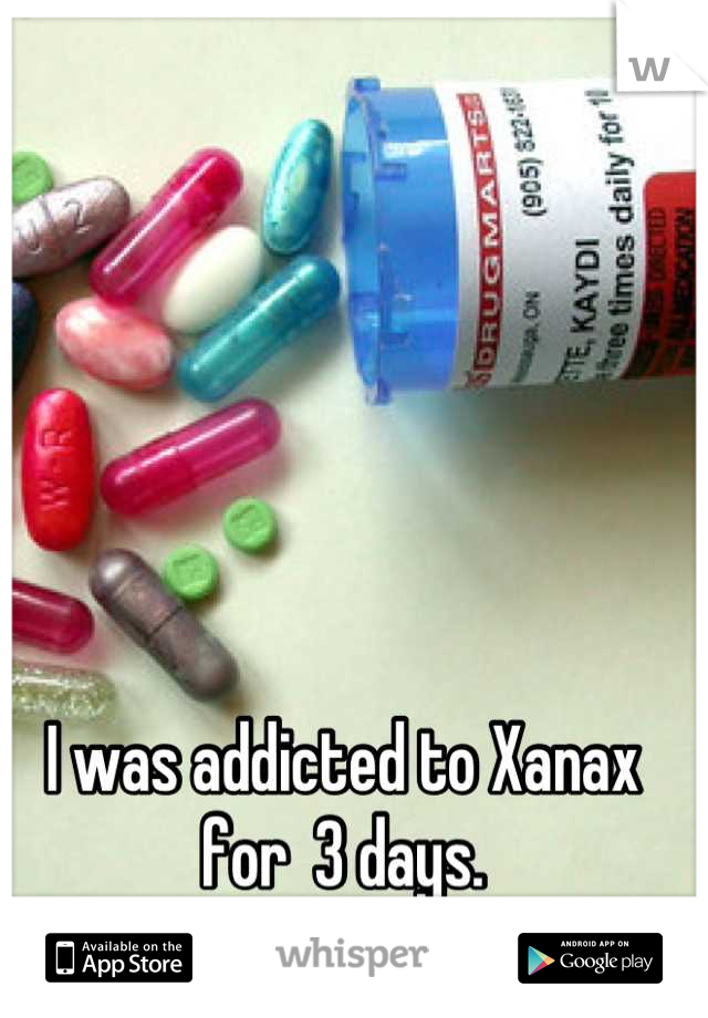 I was addicted to Xanax for  3 days.
Almost Overdosed.