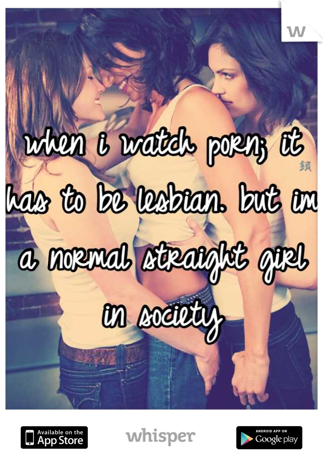 when i watch porn; it has to be lesbian. but im a normal straight girl in society