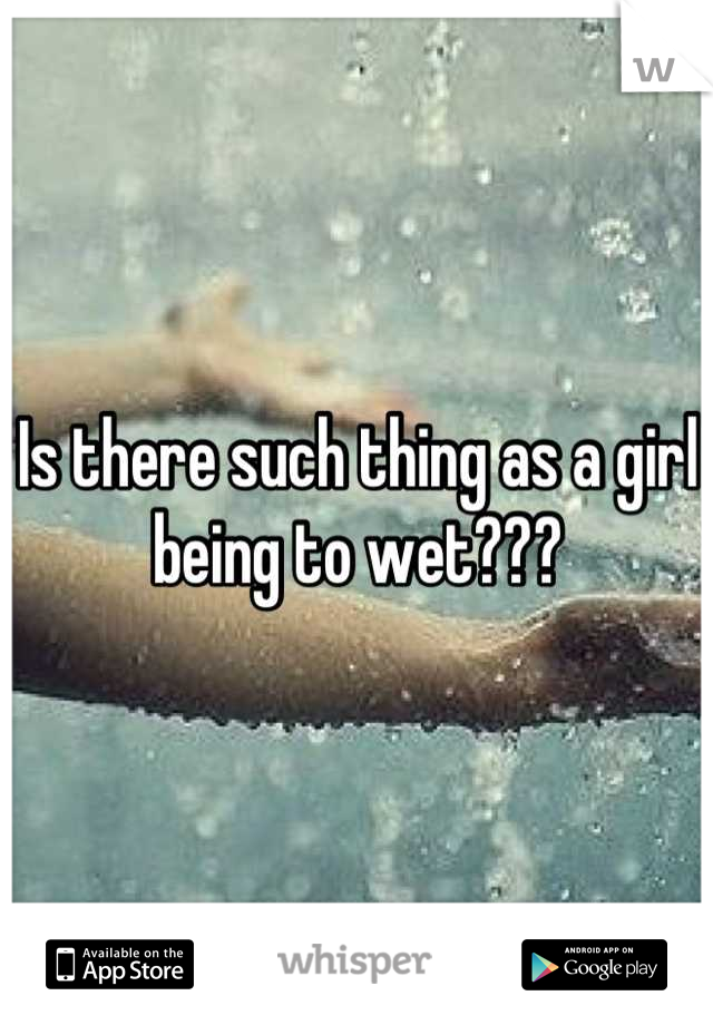 Is there such thing as a girl being to wet???