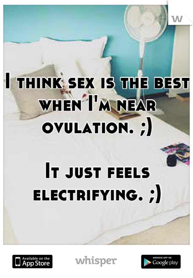 I think sex is the best when I'm near ovulation. ;)

It just feels electrifying. ;)