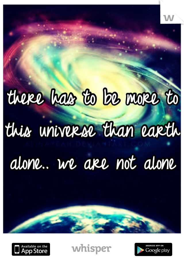 there has to be more to this universe than earth alone.. we are not alone