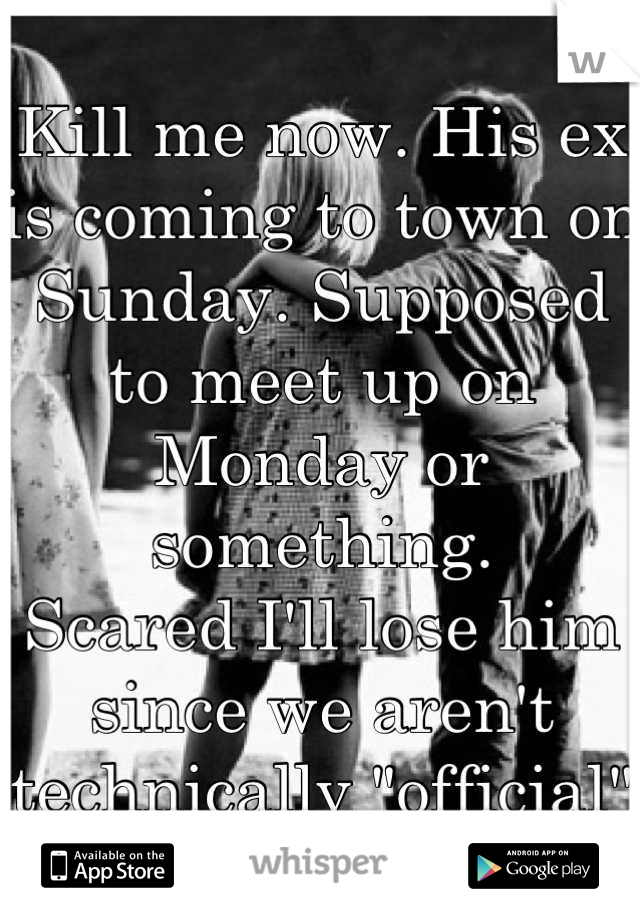 Kill me now. His ex is coming to town on Sunday. Supposed to meet up on Monday or something. 
Scared I'll lose him since we aren't technically "official"
