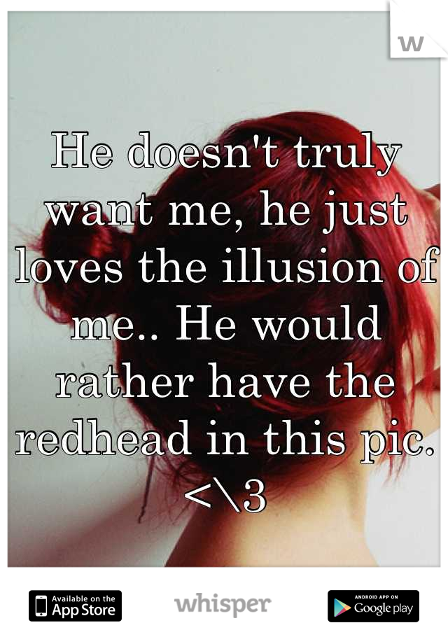 He doesn't truly want me, he just loves the illusion of me.. He would rather have the redhead in this pic. <\3