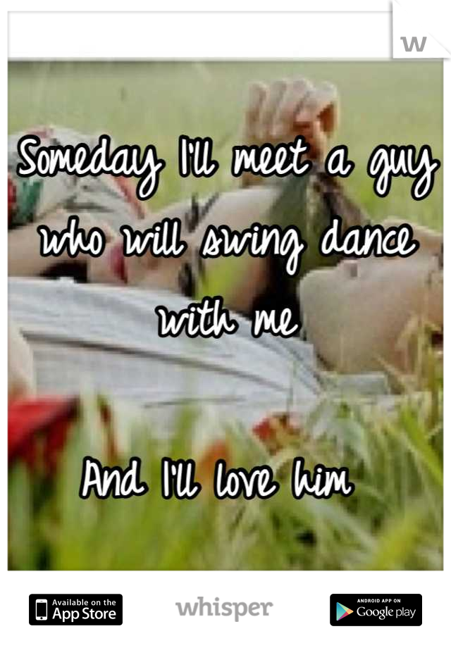 Someday I'll meet a guy who will swing dance with me 

And I'll love him 