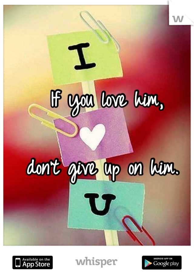 If you love him, 

don't give up on him. 