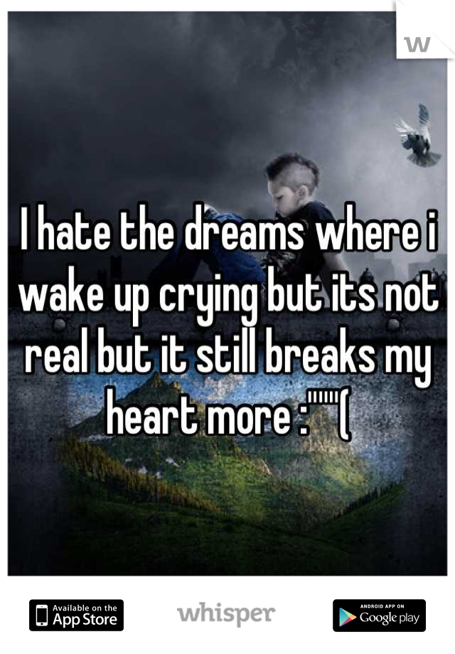 I hate the dreams where i wake up crying but its not real but it still breaks my heart more :"""(