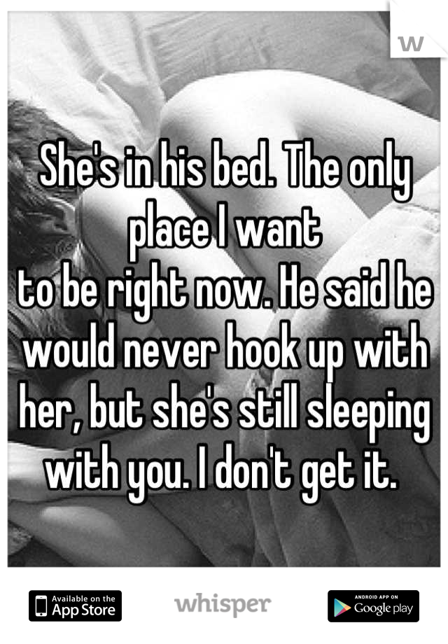 She's in his bed. The only place I want
to be right now. He said he would never hook up with her, but she's still sleeping with you. I don't get it. 