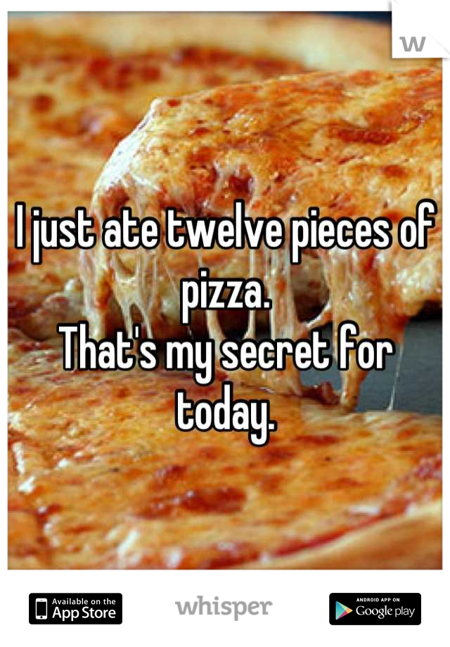 I just ate twelve pieces of pizza.
That's my secret for today.