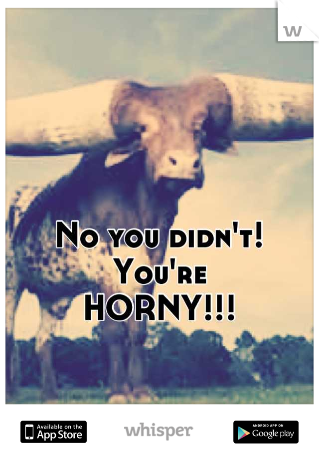 No you didn't!
You're
HORNY!!!
