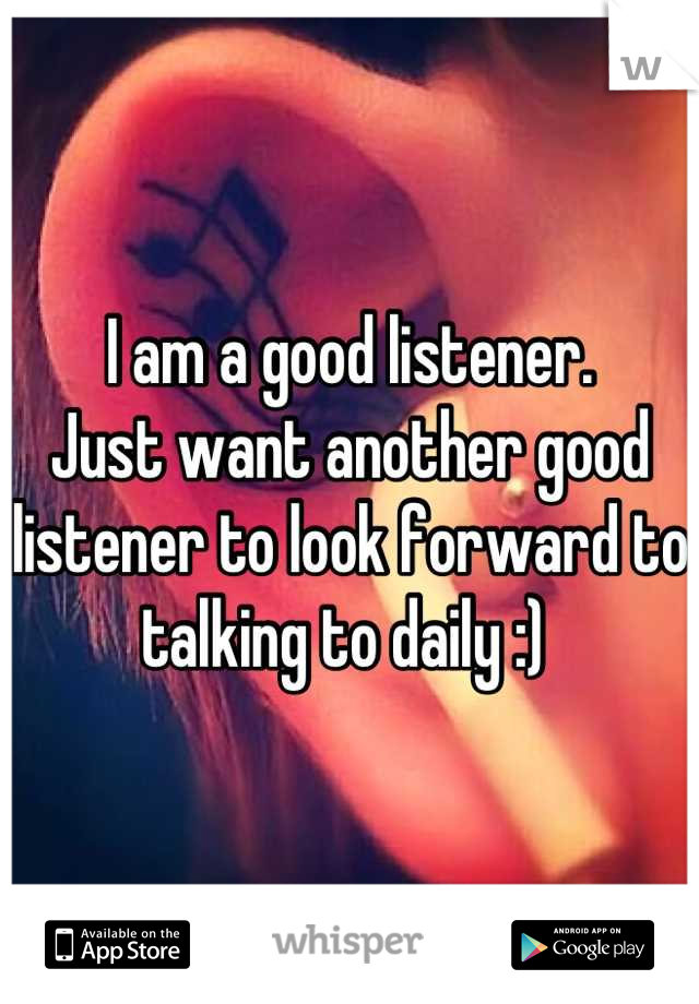 I am a good listener. 
Just want another good listener to look forward to talking to daily :) 