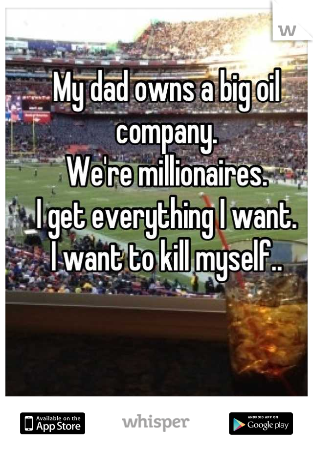 My dad owns a big oil company. 
We're millionaires. 
I get everything I want. 
I want to kill myself..