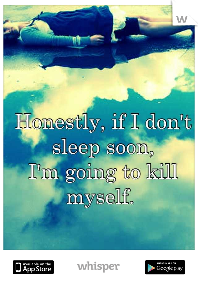 Honestly, if I don't sleep soon,
I'm going to kill myself. 