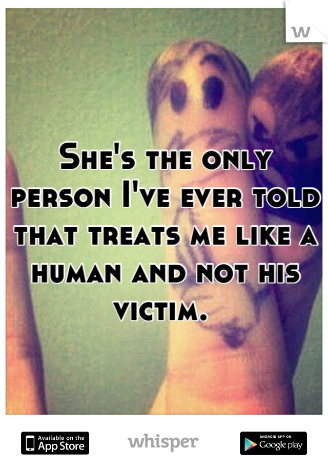 She's the only person I've ever told that treats me like a human and not his victim. 