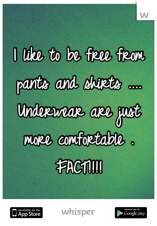 I like to be free from pants and shirts .... Underwear are just more comfortable . FACT!!!!