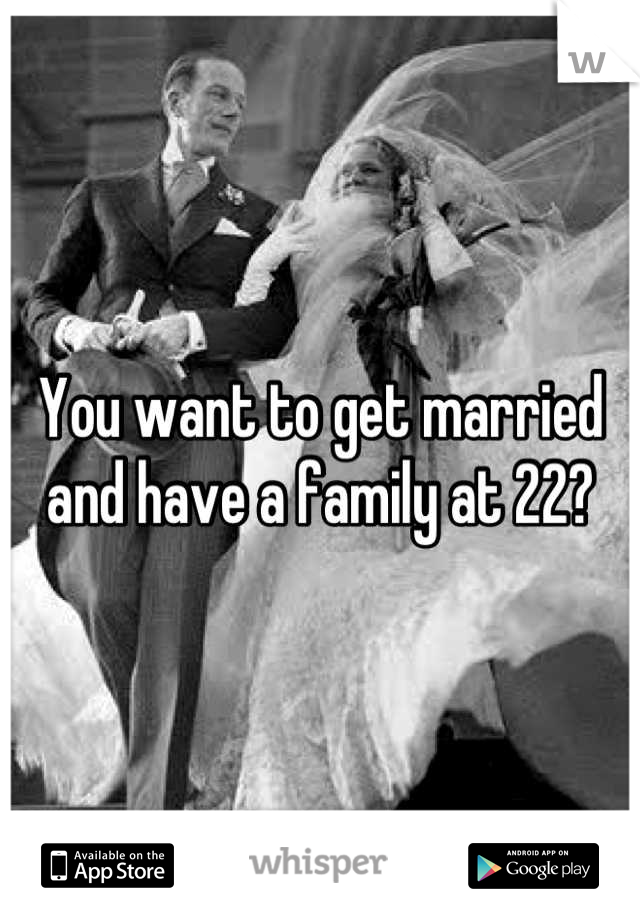 You want to get married and have a family at 22?