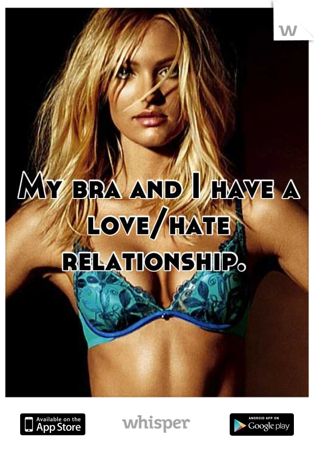 My bra and I have a love/hate relationship. 