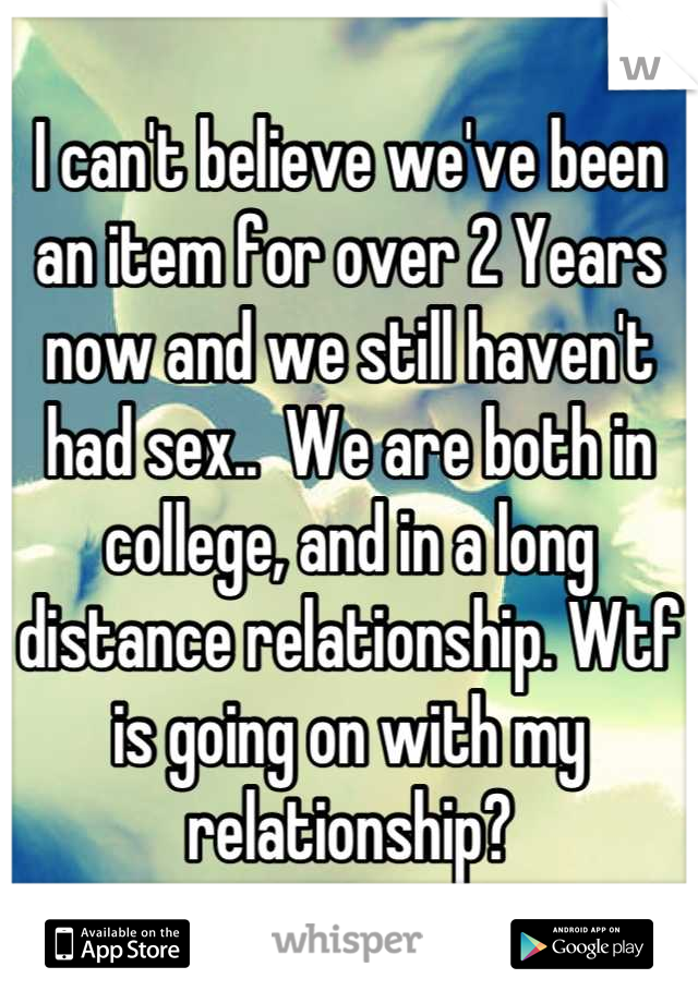 I can't believe we've been an item for over 2 Years now and we still haven't had sex..  We are both in college, and in a long distance relationship. Wtf is going on with my relationship?