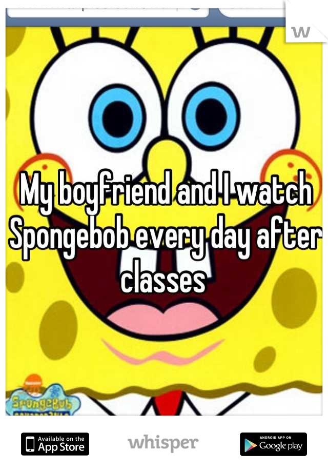 My boyfriend and I watch Spongebob every day after classes 