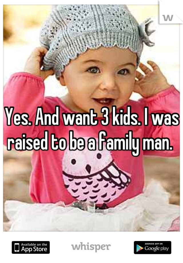 Yes. And want 3 kids. I was raised to be a family man. 