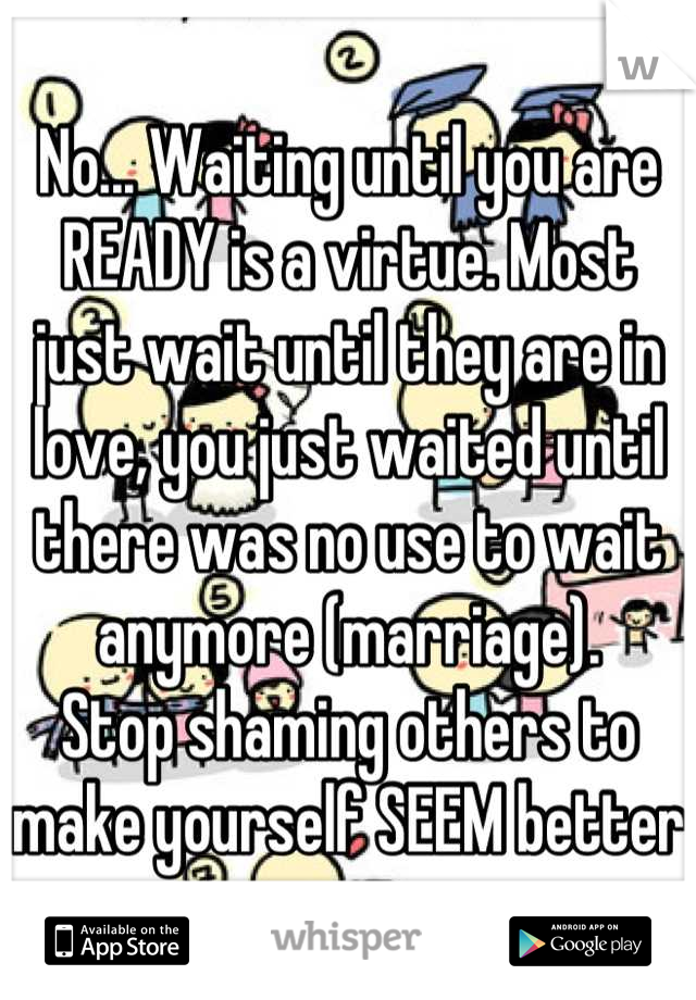 No... Waiting until you are READY is a virtue. Most just wait until they are in love, you just waited until there was no use to wait anymore (marriage).
Stop shaming others to make yourself SEEM better
