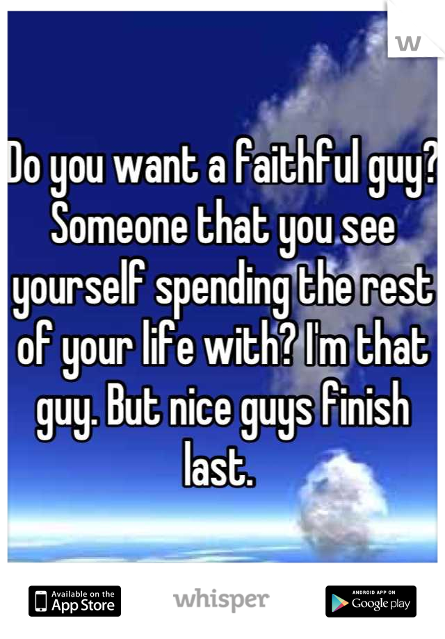Do you want a faithful guy? Someone that you see yourself spending the rest of your life with? I'm that guy. But nice guys finish last. 