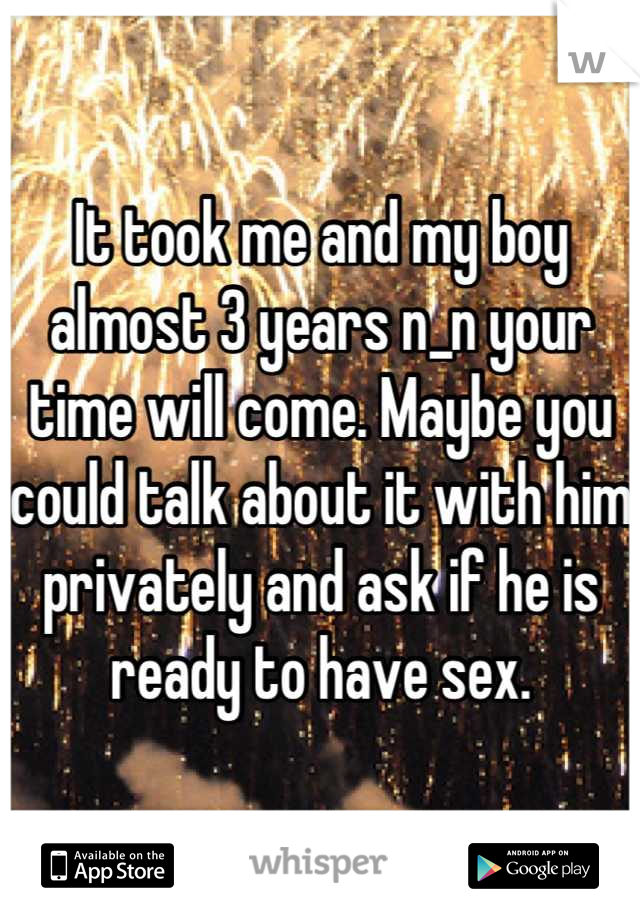 It took me and my boy almost 3 years n_n your time will come. Maybe you could talk about it with him privately and ask if he is ready to have sex.