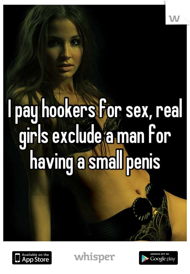 I pay hookers for sex, real girls exclude a man for having a small penis