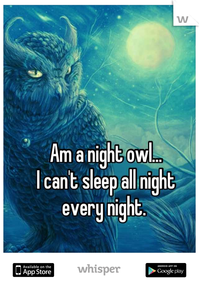 Am a night owl…
I can't sleep all night 
every night. 
