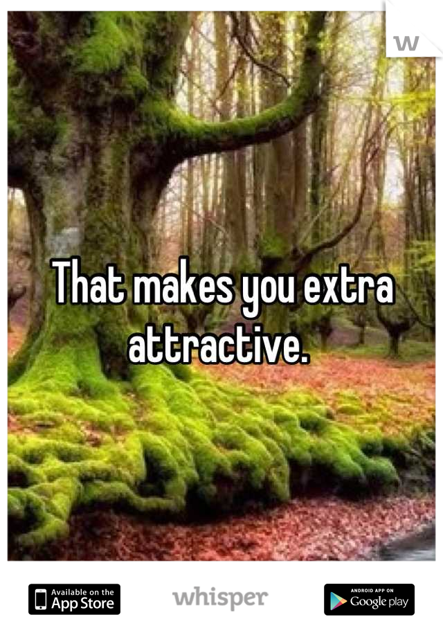That makes you extra attractive. 